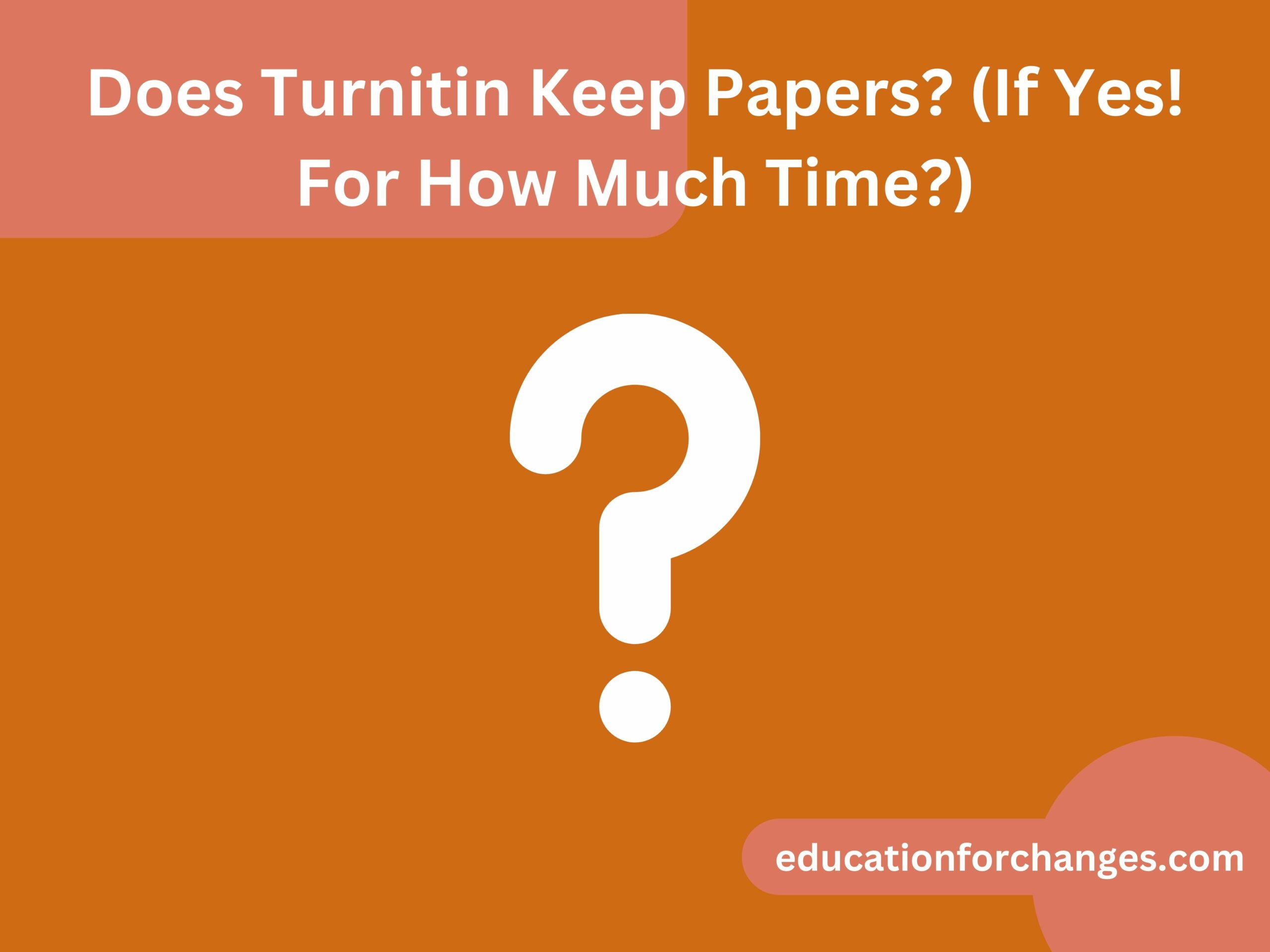 Does Turnitin Keep Papers (If Yes! For How Much Time)